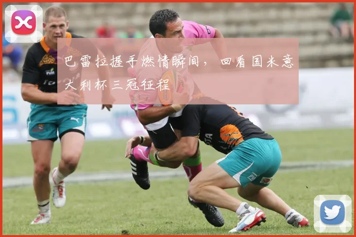 巴雷拉握手燃情瞬间，回看国米意大利杯三冠征程