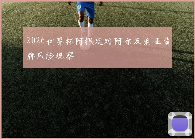 2026世界杯阿根廷对阿尔及利亚黄牌风险观察