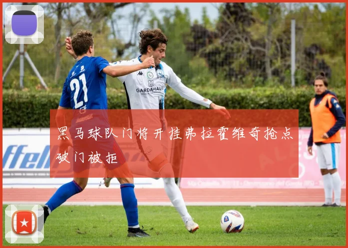黑马球队门将开挂弗拉霍维奇抢点破门被拒