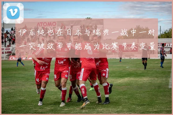 伊东纯也在日本与瑞典一战中一对一突破效率可能成为比赛节奏变量
