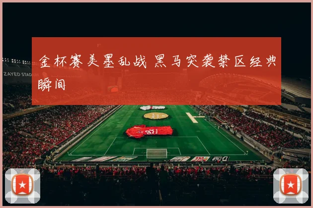 金杯赛美墨乱战 黑马突袭禁区经典瞬间