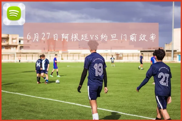 6月27日阿根廷vs约旦门前效率