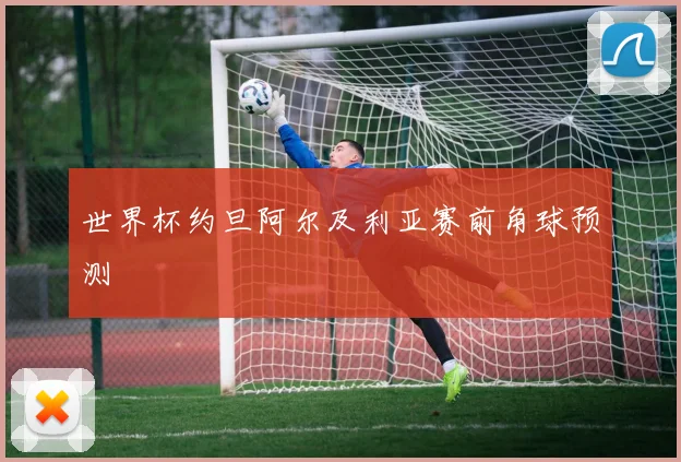 世界杯约旦阿尔及利亚赛前角球预测