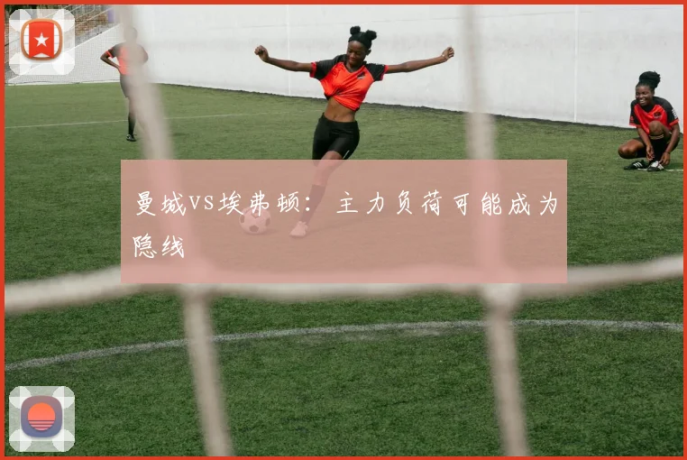 曼城vs埃弗顿:主力负荷可能成为隐线