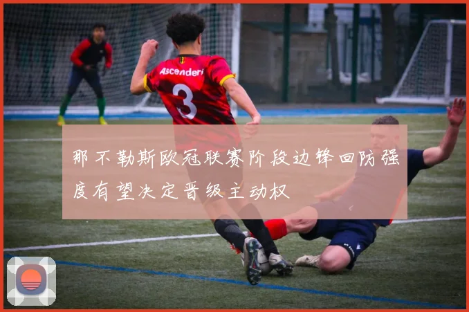 那不勒斯欧冠联赛阶段边锋回防强度有望决定晋级主动权