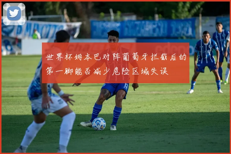 世界杯姆本巴对阵葡萄牙拦截后的第一脚能否减少危险区域失误