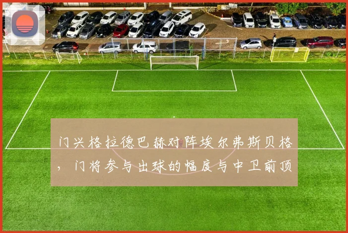 门兴格拉德巴赫对阵埃尔弗斯贝格,门将参与出球的幅度与中卫前顶时机成看点