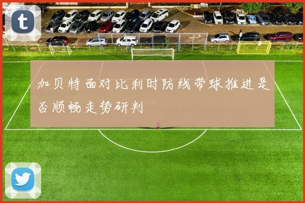 加贝特面对比利时防线带球推进是否顺畅走势研判