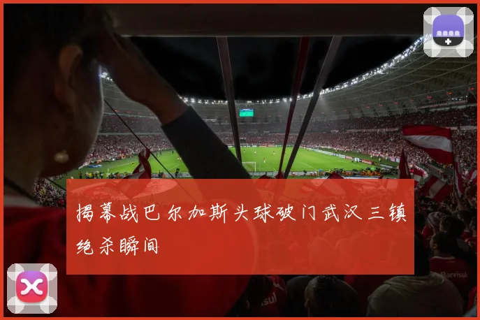 揭幕战巴尔加斯头球破门武汉三镇绝杀瞬间