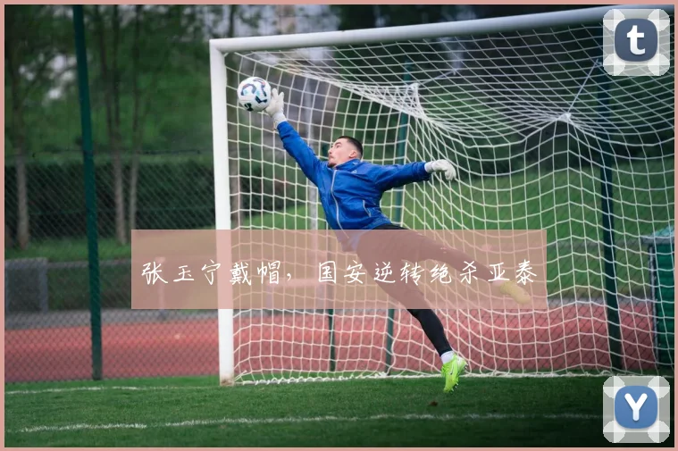 张玉宁戴帽，国安逆转绝杀亚泰