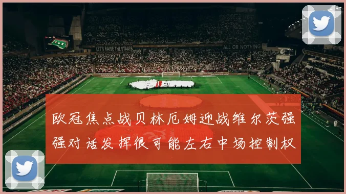 欧冠焦点战贝林厄姆迎战维尔茨强强对话发挥很可能左右中场控制权