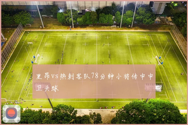 里昂vs热刺客队78分钟小将传中中卫头球