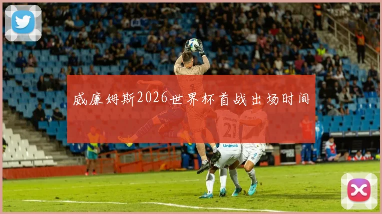 威廉姆斯2026世界杯首战出场时间
