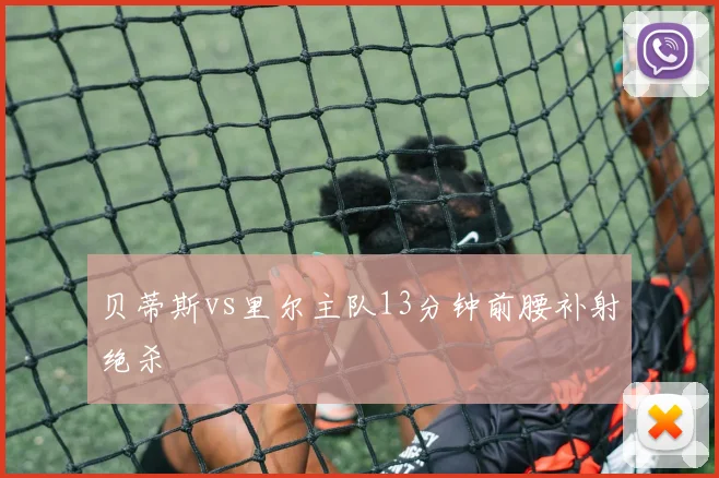 贝蒂斯vs里尔主队13分钟前腰补射绝杀