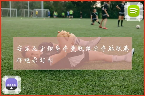 安东尼金靴争夺曼联绝杀夺冠联赛杯绝杀时刻