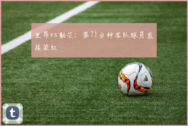 里昂vs勒芒:第71分钟客队球员直接染红