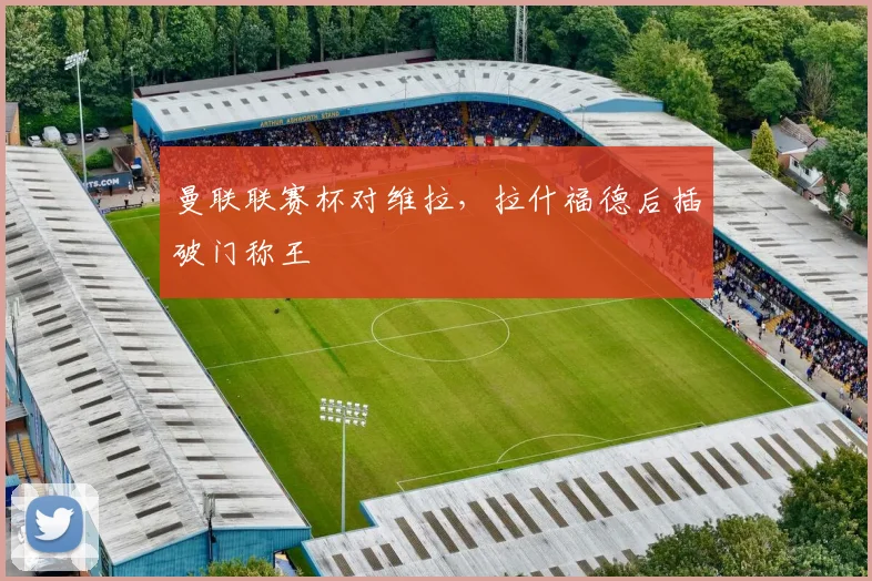 曼联联赛杯对维拉，拉什福德后插破门称王