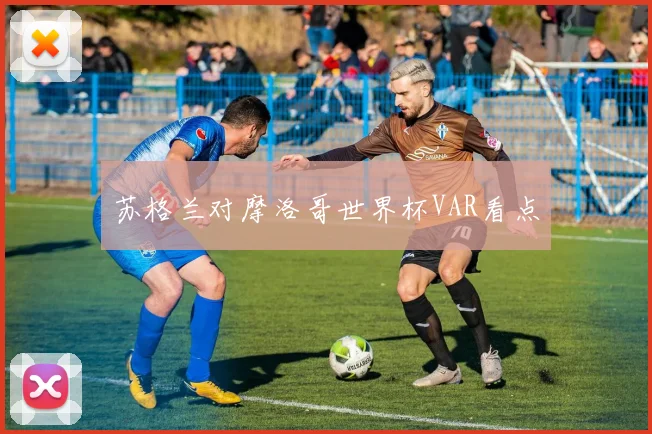 苏格兰对摩洛哥世界杯VAR看点