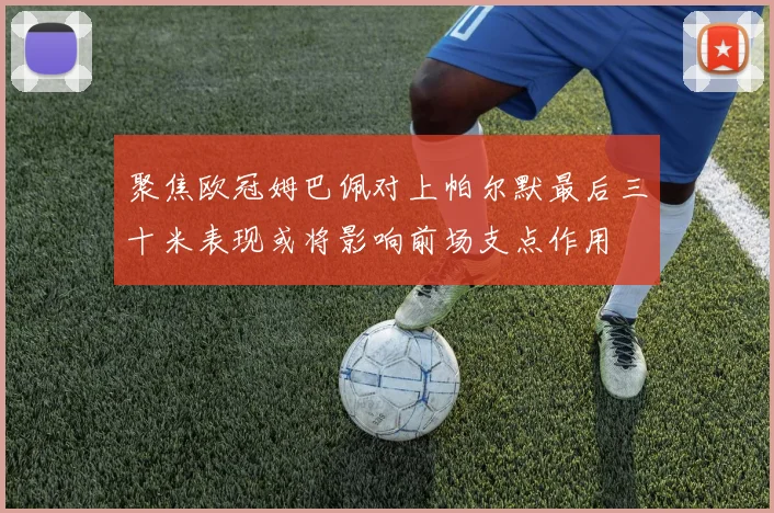 聚焦欧冠姆巴佩对上帕尔默最后三十米表现或将影响前场支点作用