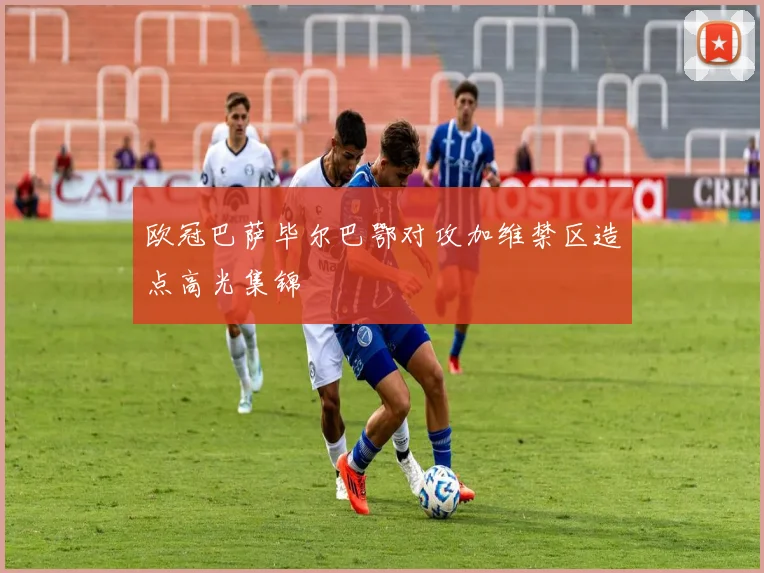 欧冠巴萨毕尔巴鄂对攻加维禁区造点高光集锦