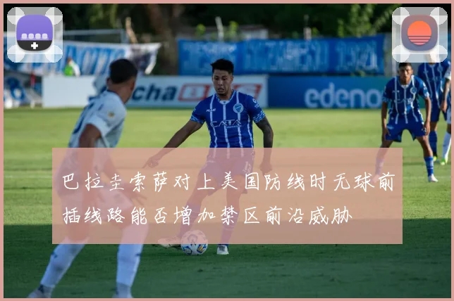 巴拉圭索萨对上美国防线时无球前插线路能否增加禁区前沿威胁