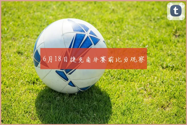 6月18日捷克南非赛前比分观察
