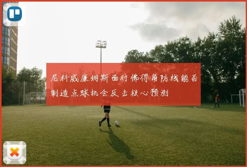 尼科威廉姆斯面对佛得角防线能否制造点球机会反击核心预测