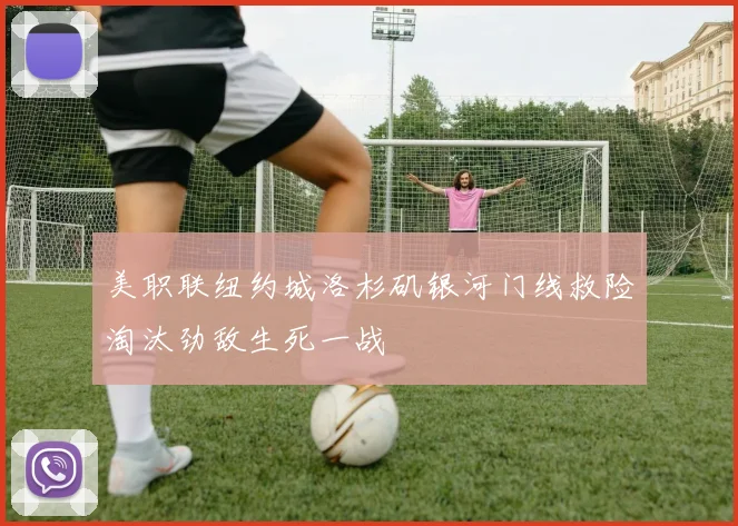 美职联纽约城洛杉矶银河门线救险淘汰劲敌生死一战