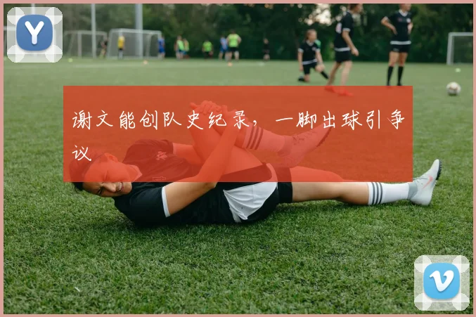 谢文能创队史纪录，一脚出球引争议