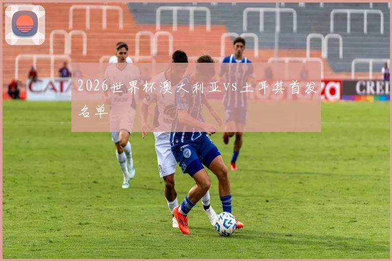 2026世界杯澳大利亚vs土耳其首发名单