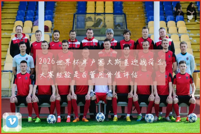 2026世界杯库卢塞夫斯基迎战荷兰大赛经验是否管用价值评估