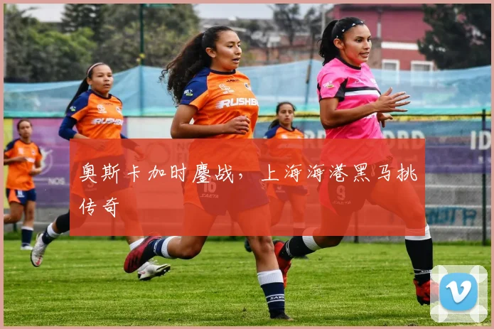 奥斯卡加时鏖战，上海海港黑马挑传奇