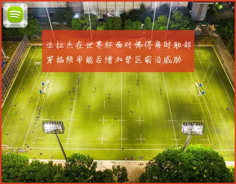 法拉杰在世界杯面对佛得角时肋部穿插频率能否增加禁区前沿威胁
