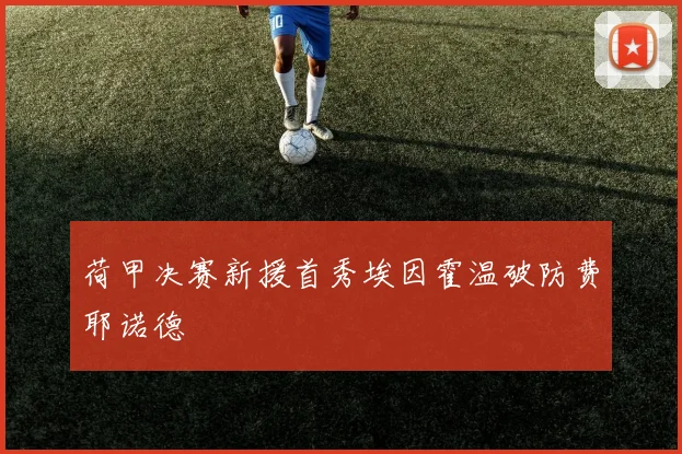 荷甲决赛新援首秀埃因霍温破防费耶诺德