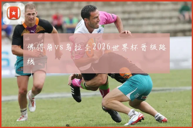 佛得角vs乌拉圭2026世界杯晋级路线