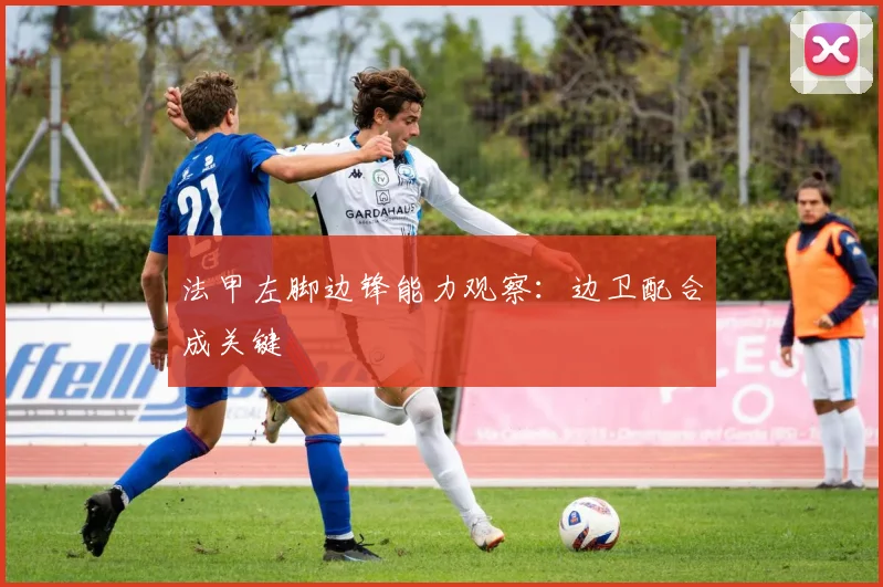 法甲左脚边锋能力观察:边卫配合成关键